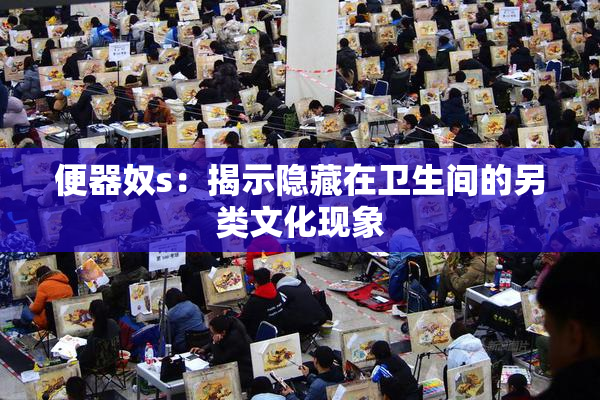 便器奴s：揭示隐藏在卫生间的另类文化现象