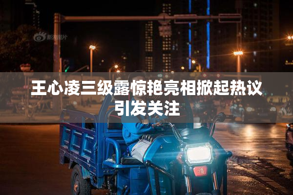 王心凌三级露惊艳亮相掀起热议引发关注