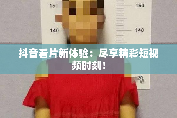 抖音看片新体验：尽享精彩短视频时刻！
