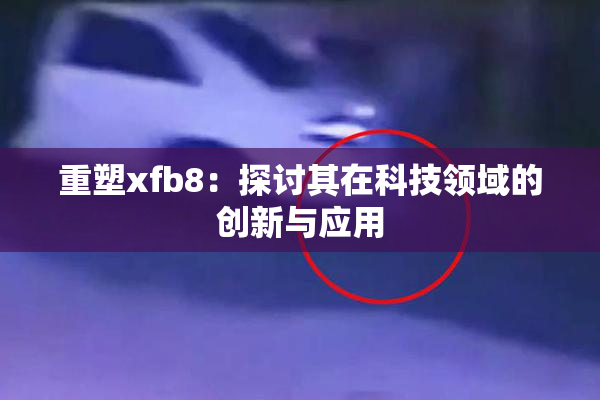 重塑xfb8：探讨其在科技领域的创新与应用