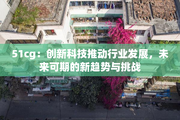 51cg：创新科技推动行业发展，未来可期的新趋势与挑战