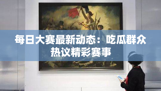 每日大赛最新动态：吃瓜群众热议精彩赛事