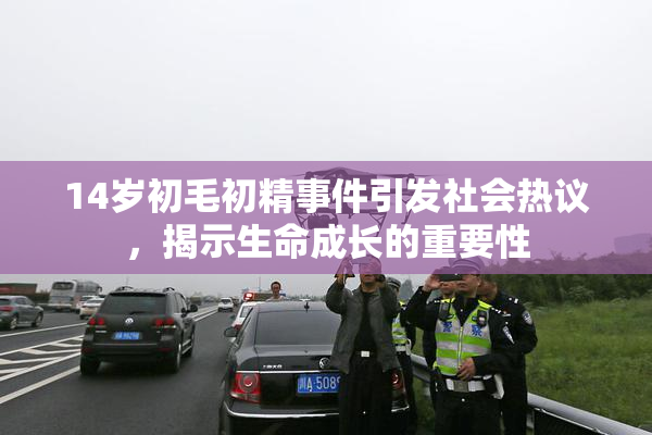 14岁初毛初精事件引发社会热议，揭示生命成长的重要性