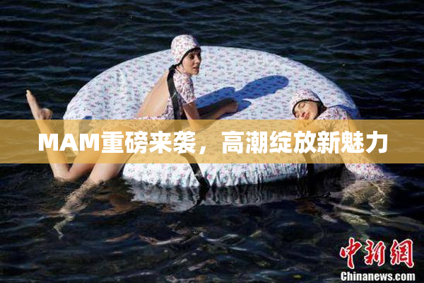 MAM重磅来袭，高潮绽放新魅力
