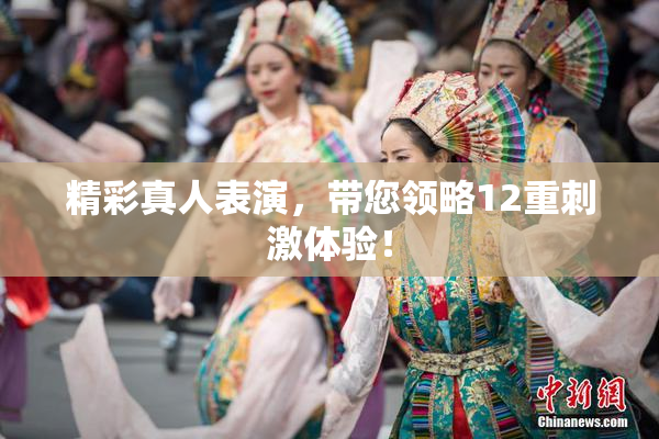 精彩真人表演，带您领略12重刺激体验！