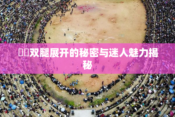 妺妺双腿展开的秘密与迷人魅力揭秘
