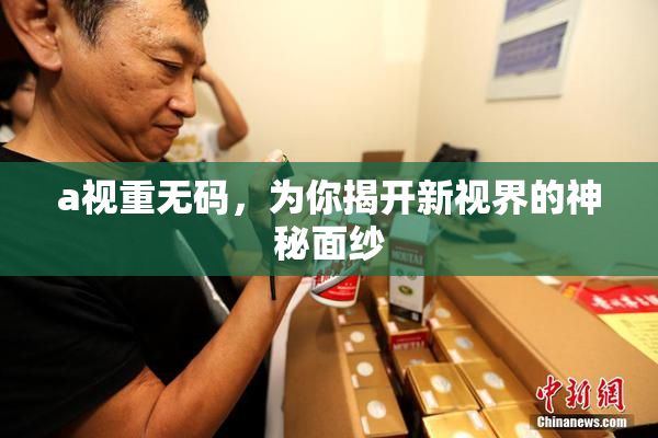 a视重无码，为你揭开新视界的神秘面纱