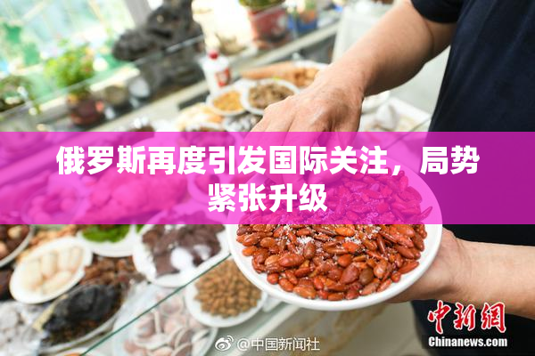俄罗斯再度引发国际关注，局势紧张升级