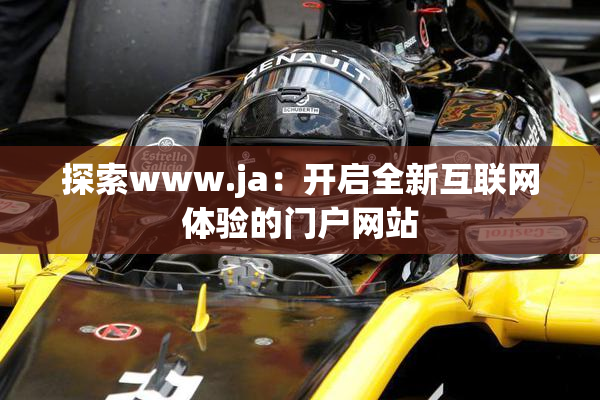 探索www.ja：开启全新互联网体验的门户网站