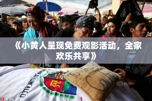 《小黄人呈现免费观影活动，全家欢乐共享》
