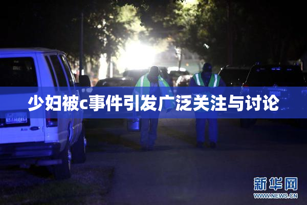 少妇被c事件引发广泛关注与讨论