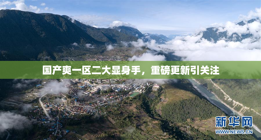 国产爽一区二大显身手，重磅更新引关注