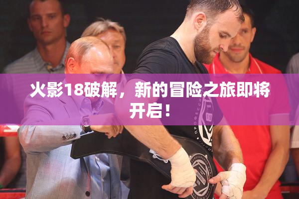 火影18破解，新的冒险之旅即将开启！