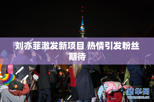 刘亦菲激发新项目 热情引发粉丝期待