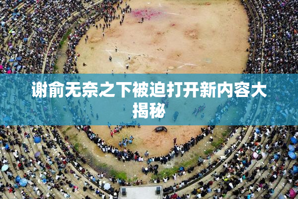 谢俞无奈之下被迫打开新内容大揭秘