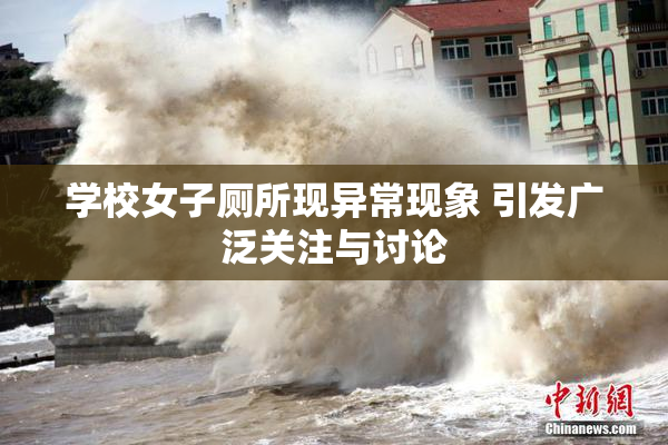 学校女子厕所现异常现象 引发广泛关注与讨论
