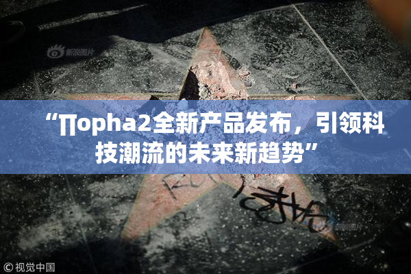 “∏opha2全新产品发布，引领科技潮流的未来新趋势”
