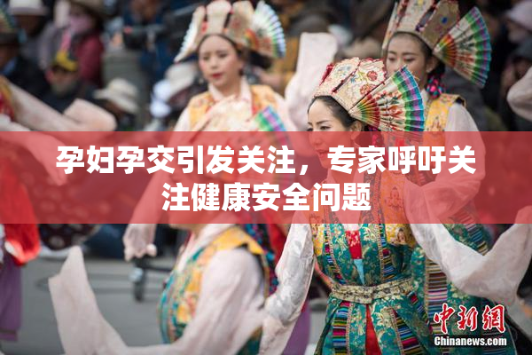 孕妇孕交引发关注，专家呼吁关注健康安全问题