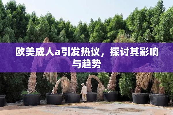 欧美成人a引发热议，探讨其影响与趋势