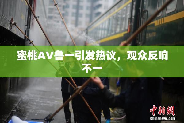蜜桃AV鲁一引发热议，观众反响不一