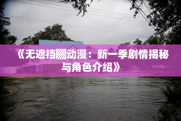 《无遮挡▓动漫：新一季剧情揭秘与角色介绍》