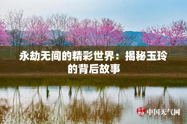 永劫无间的精彩世界：揭秘玉玲的背后故事