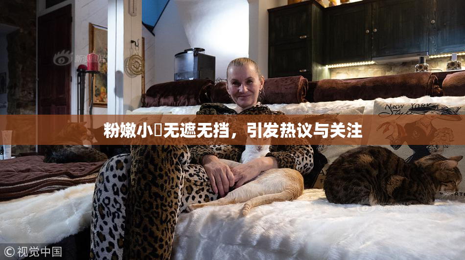 粉嫩小泬无遮无挡，引发热议与关注