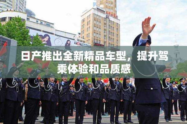 日产推出全新精品车型，提升驾乘体验和品质感