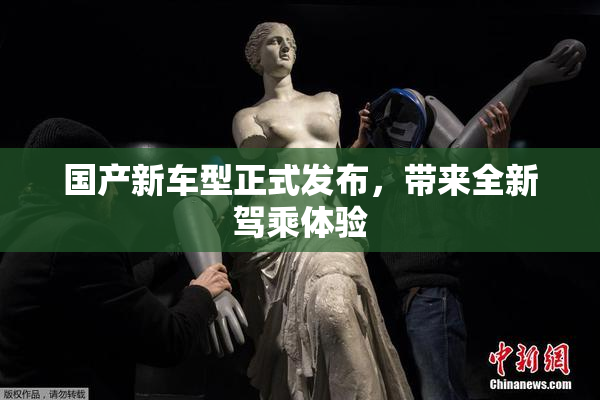 国产新车型正式发布，带来全新驾乘体验
