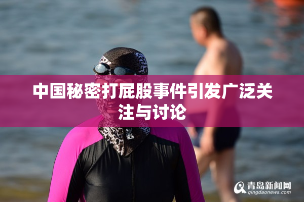 中国秘密打屁股事件引发广泛关注与讨论