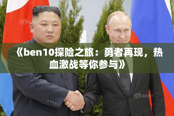 《ben10探险之旅：勇者再现，热血激战等你参与》