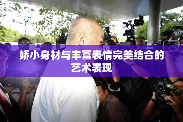 娇小身材与丰富表情完美结合的艺术表现