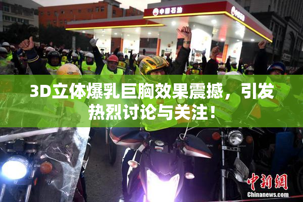 3D立体爆乳巨胸效果震撼，引发热烈讨论与关注！