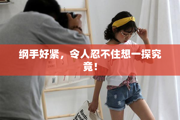 纲手好紧，令人忍不住想一探究竟！