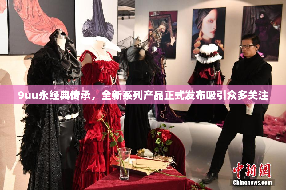 9uu永经典传承，全新系列产品正式发布吸引众多关注