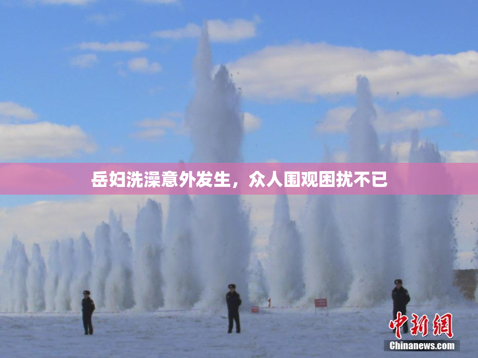 岳妇洗澡意外发生，众人围观困扰不已