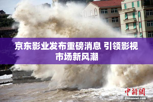 京东影业发布重磅消息 引领影视市场新风潮