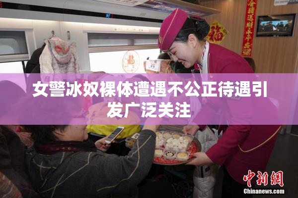 女警冰奴裸体遭遇不公正待遇引发广泛关注