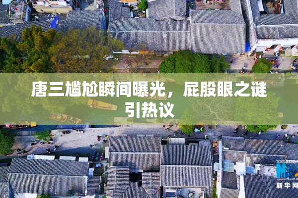 唐三尴尬瞬间曝光，屁股眼之谜引热议