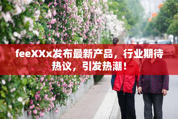 feeXXx发布最新产品，行业期待热议，引发热潮！