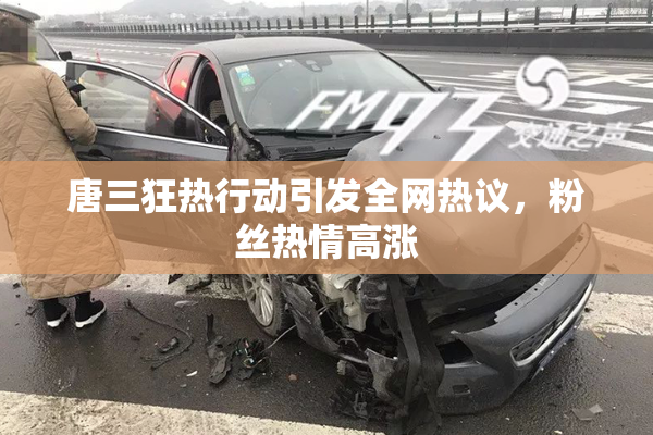 唐三狂热行动引发全网热议，粉丝热情高涨