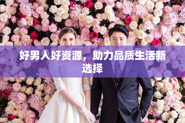 好男人好资源，助力品质生活新选择