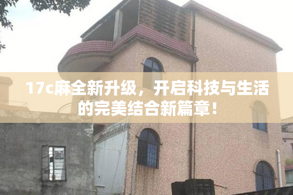 17c麻全新升级，开启科技与生活的完美结合新篇章！