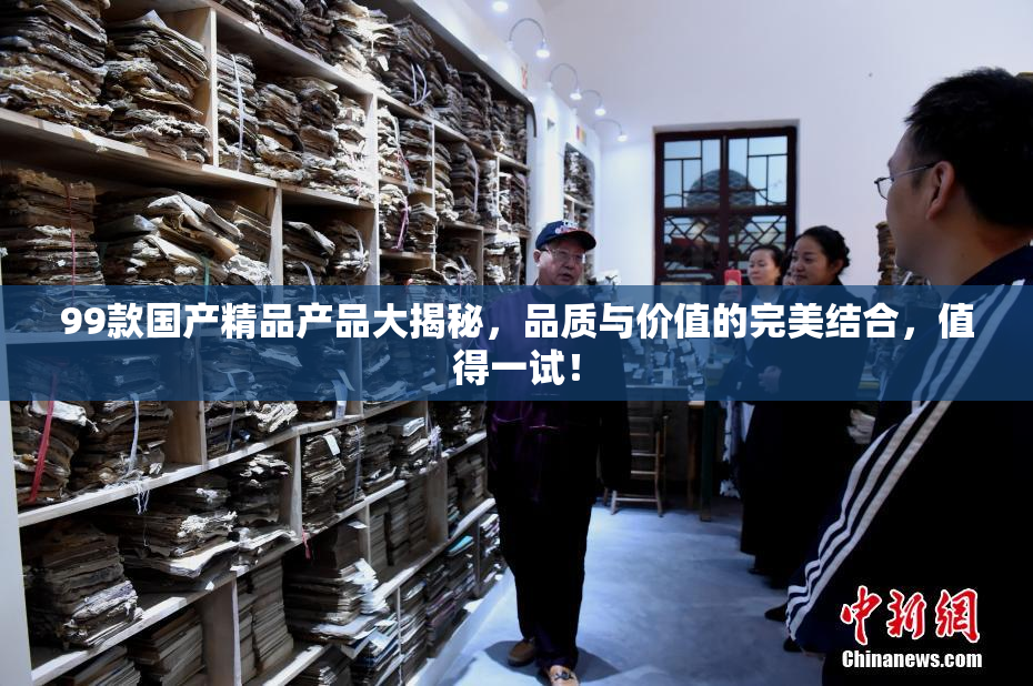 99款国产精品产品大揭秘，品质与价值的完美结合，值得一试！