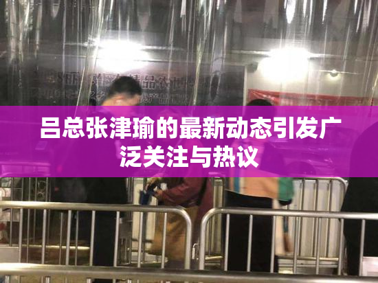 吕总张津瑜的最新动态引发广泛关注与热议
