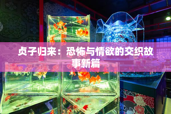 贞子归来：恐怖与情欲的交织故事新篇