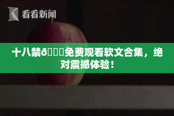 十八禁🔞免费观看软文合集，绝对震撼体验！