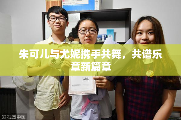朱可儿与尤妮携手共舞，共谱乐章新篇章