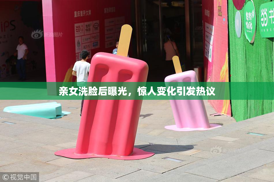 亲女洗脸后曝光，惊人变化引发热议
