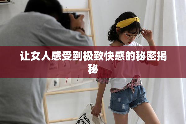 让女人感受到极致快感的秘密揭秘